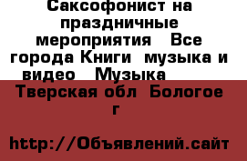 Саксофонист на праздничные мероприятия - Все города Книги, музыка и видео » Музыка, CD   . Тверская обл.,Бологое г.